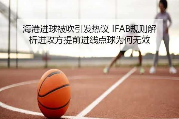 海港进球被吹引发热议 IFAB规则解析进攻方提前进线点球为何无效