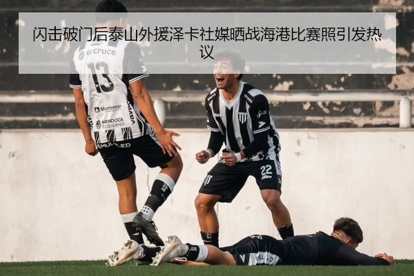 闪击破门后泰山外援泽卡社媒晒战海港比赛照引发热议